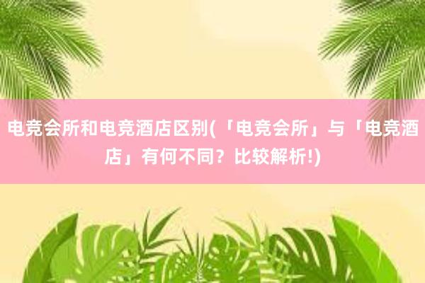 电竞会所和电竞酒店区别(「电竞会所」与「电竞酒店」有何不同？比较解析!)