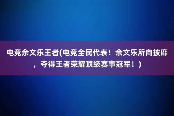 电竞余文乐王者(电竞全民代表！余文乐所向披靡，夺得王者荣耀顶级赛事冠军！)