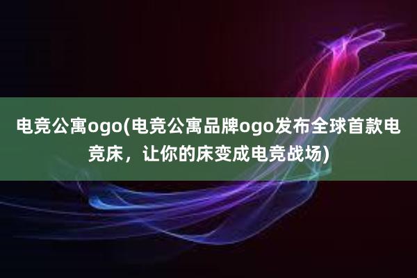 电竞公寓ogo(电竞公寓品牌ogo发布全球首款电竞床，让你的床变成电竞战场)