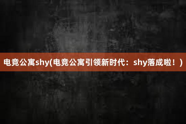 电竞公寓shy(电竞公寓引领新时代：shy落成啦！)