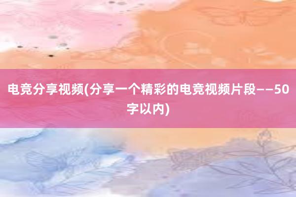 电竞分享视频(分享一个精彩的电竞视频片段——50字以内)