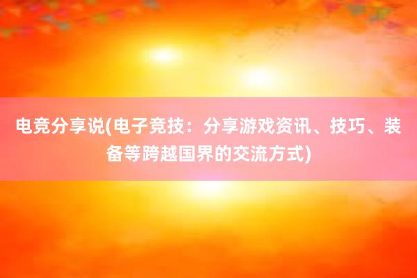 电竞分享说(电子竞技：分享游戏资讯、技巧、装备等跨越国界的交流方式)