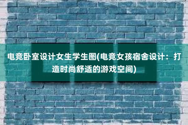 电竞卧室设计女生学生图(电竞女孩宿舍设计：打造时尚舒适的游戏空间)