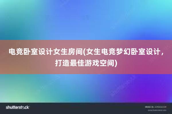 电竞卧室设计女生房间(女生电竞梦幻卧室设计，打造最佳游戏空间)