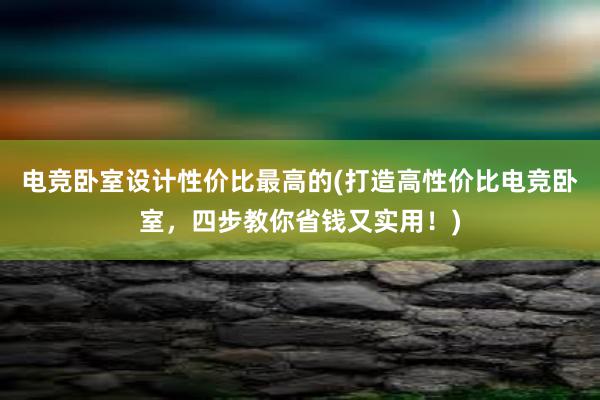 电竞卧室设计性价比最高的(打造高性价比电竞卧室，四步教你省钱又实用！)