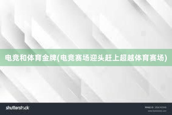 电竞和体育金牌(电竞赛场迎头赶上　超越体育赛场)