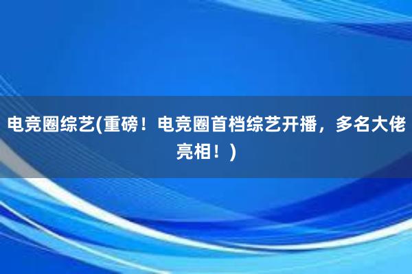 电竞圈综艺(重磅！电竞圈首档综艺开播，多名大佬亮相！)