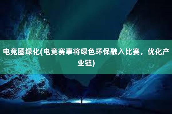 电竞圈绿化(电竞赛事将绿色环保融入比赛，优化产业链)