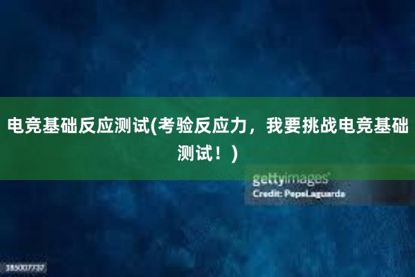 电竞基础反应测试(考验反应力，我要挑战电竞基础测试！)