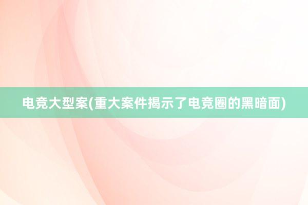 电竞大型案(重大案件揭示了电竞圈的黑暗面)