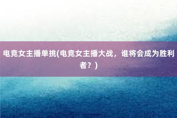 电竞女主播单挑(电竞女主播大战，谁将会成为胜利者？)