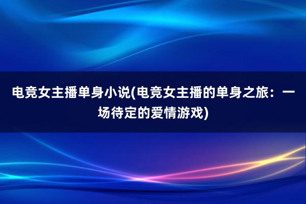 电竞女主播单身小说(电竞女主播的单身之旅：一场待定的爱情游戏)