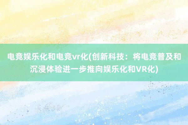 电竞娱乐化和电竞vr化(创新科技：将电竞普及和沉浸体验进一步推向娱乐化和VR化)