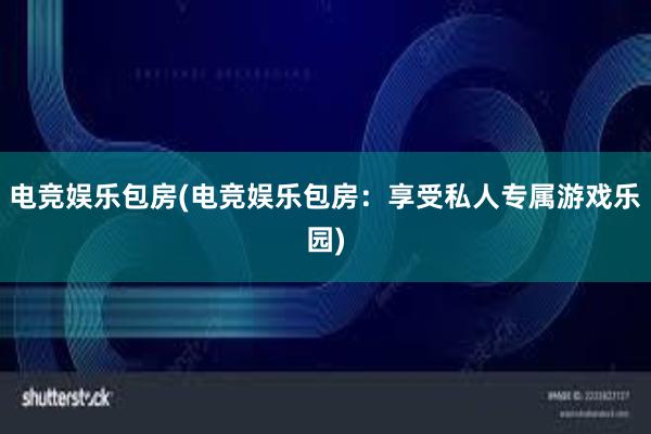 电竞娱乐包房(电竞娱乐包房：享受私人专属游戏乐园)