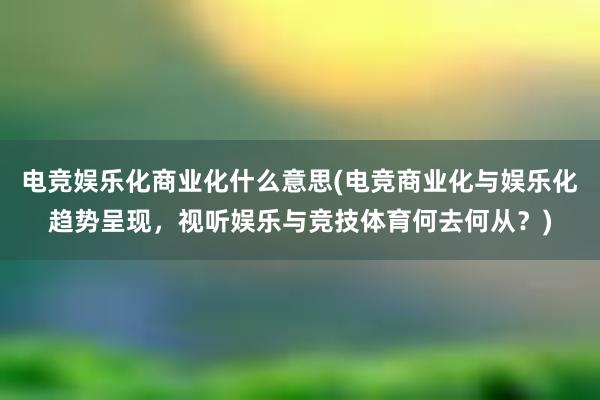 电竞娱乐化商业化什么意思(电竞商业化与娱乐化趋势呈现，视听娱乐与竞技体育何去何从？)