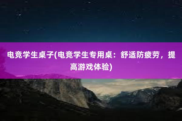 电竞学生桌子(电竞学生专用桌：舒适防疲劳，提高游戏体验)