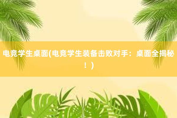 电竞学生桌面(电竞学生装备击败对手：桌面全揭秘！)