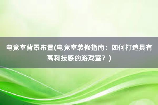 电竞室背景布置(电竞室装修指南：如何打造具有高科技感的游戏室？)