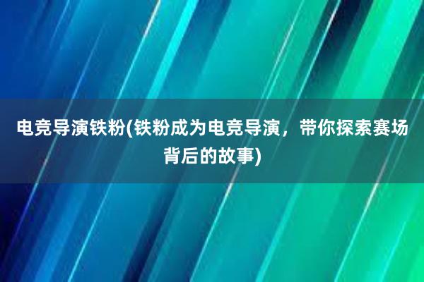 电竞导演铁粉(铁粉成为电竞导演，带你探索赛场背后的故事)