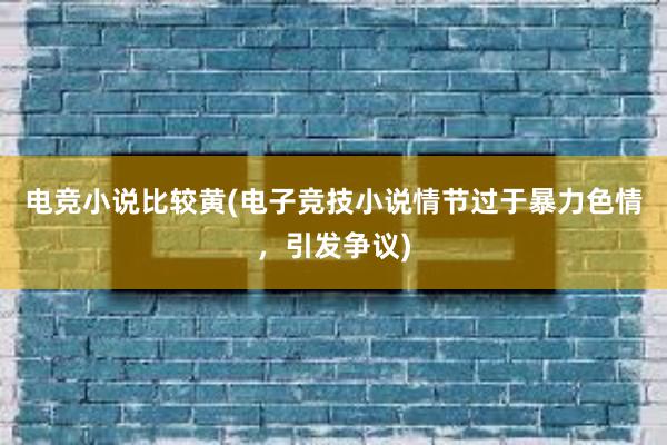 电竞小说比较黄(电子竞技小说情节过于暴力色情，引发争议)