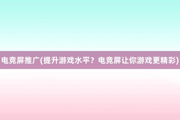 电竞屏推广(提升游戏水平？电竞屏让你游戏更精彩)