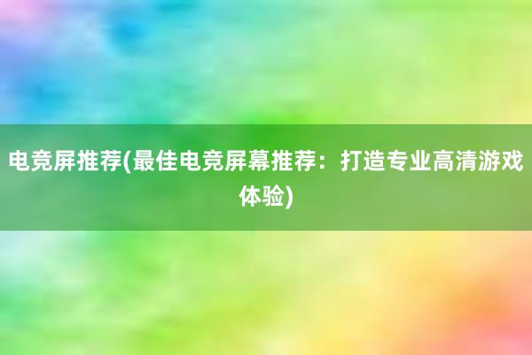 电竞屏推荐(最佳电竞屏幕推荐：打造专业高清游戏体验)