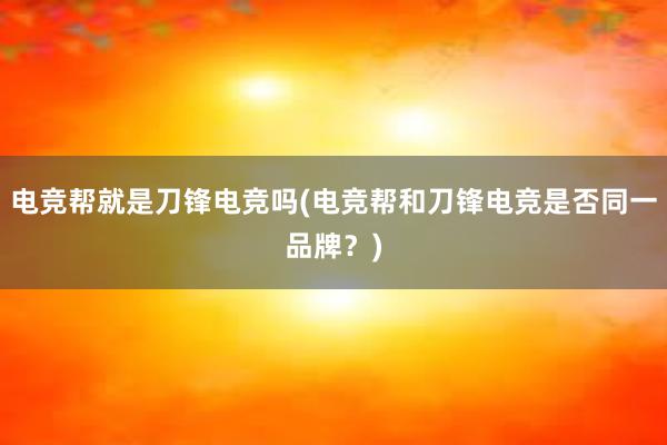 电竞帮就是刀锋电竞吗(电竞帮和刀锋电竞是否同一品牌？)