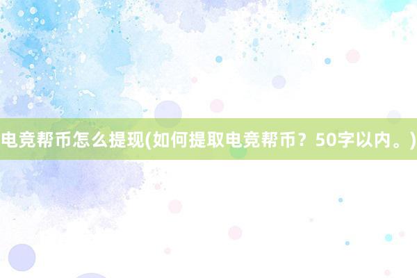 电竞帮币怎么提现(如何提取电竞帮币？50字以内。)