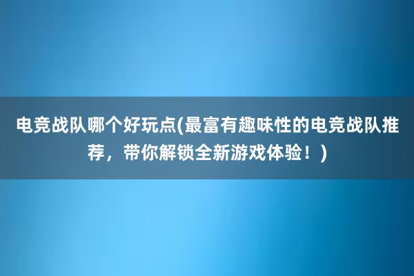 电竞战队哪个好玩点(最富有趣味性的电竞战队推荐，带你解锁全新游戏体验！)