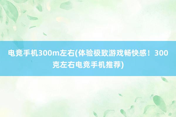 电竞手机300m左右(体验极致游戏畅快感！300克左右电竞手机推荐)