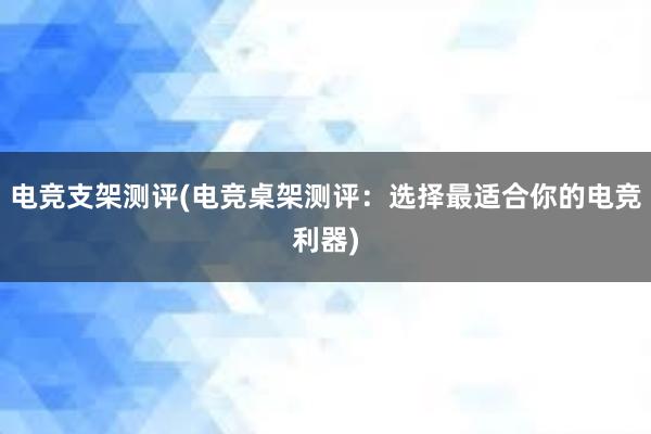 电竞支架测评(电竞桌架测评：选择最适合你的电竞利器)