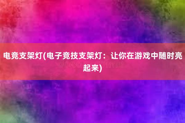 电竞支架灯(电子竞技支架灯：让你在游戏中随时亮起来)