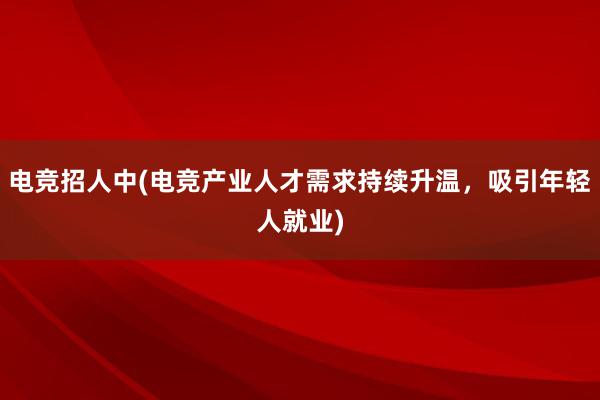 电竞招人中(电竞产业人才需求持续升温，吸引年轻人就业)