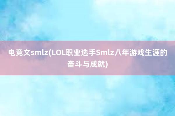 电竞文smlz(LOL职业选手Smlz八年游戏生涯的奋斗与成就)