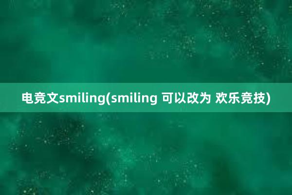 电竞文smiling(smiling 可以改为 欢乐竞技)