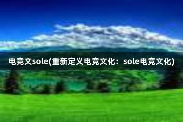 电竞文sole(重新定义电竞文化：sole电竞文化)