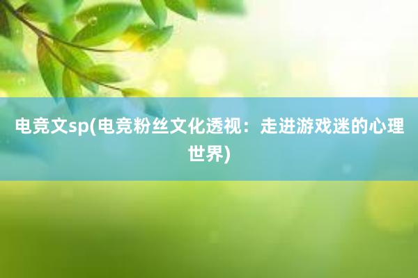 电竞文sp(电竞粉丝文化透视：走进游戏迷的心理世界)