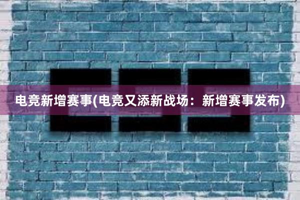 电竞新增赛事(电竞又添新战场：新增赛事发布)