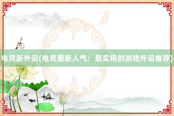 电竞新外设(电竞圈新人气：最实用的游戏外设推荐)