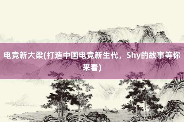 电竞新大梁(打造中国电竞新生代，Shy的故事等你来看)