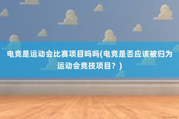 电竞是运动会比赛项目吗吗(电竞是否应该被归为运动会竞技项目？)