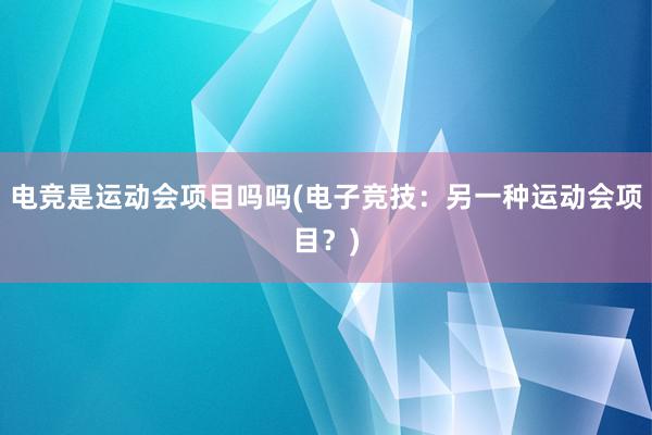 电竞是运动会项目吗吗(电子竞技：另一种运动会项目？)