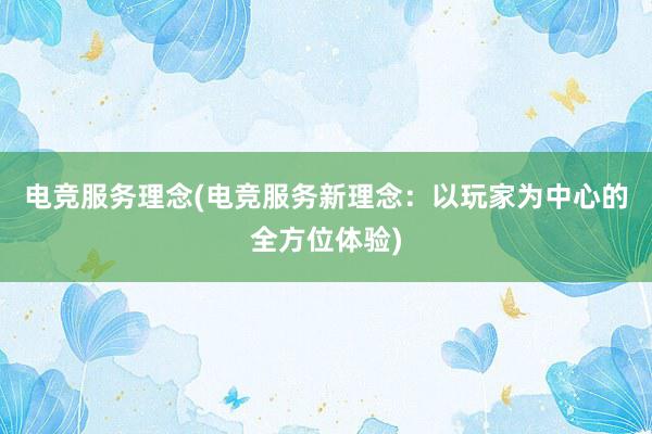 电竞服务理念(电竞服务新理念：以玩家为中心的全方位体验)