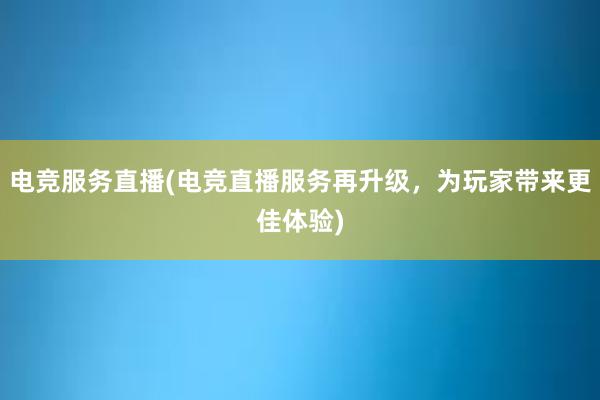 电竞服务直播(电竞直播服务再升级，为玩家带来更佳体验)