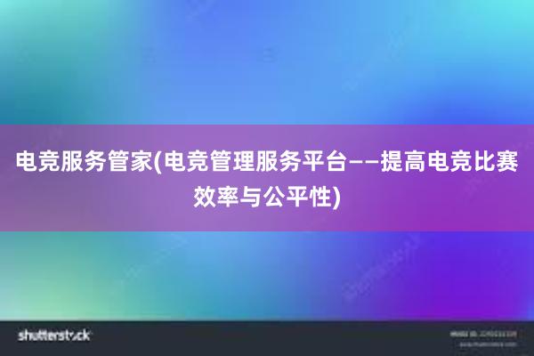 电竞服务管家(电竞管理服务平台——提高电竞比赛效率与公平性)