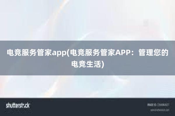 电竞服务管家app(电竞服务管家APP：管理您的电竞生活)