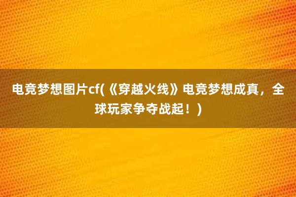 电竞梦想图片cf(《穿越火线》电竞梦想成真，全球玩家争夺战起！)