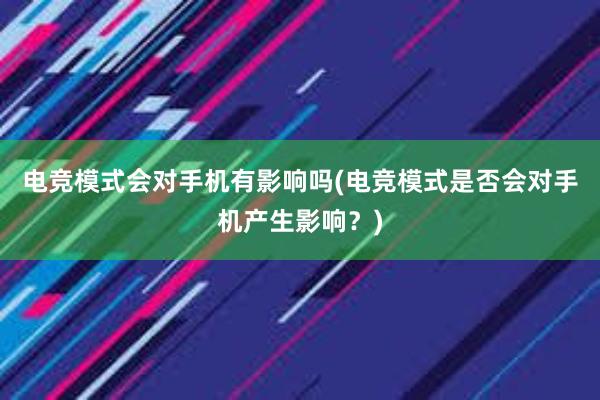 电竞模式会对手机有影响吗(电竞模式是否会对手机产生影响？)