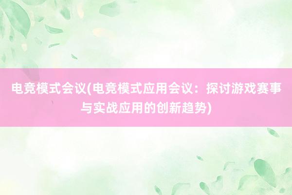 电竞模式会议(电竞模式应用会议：探讨游戏赛事与实战应用的创新趋势)