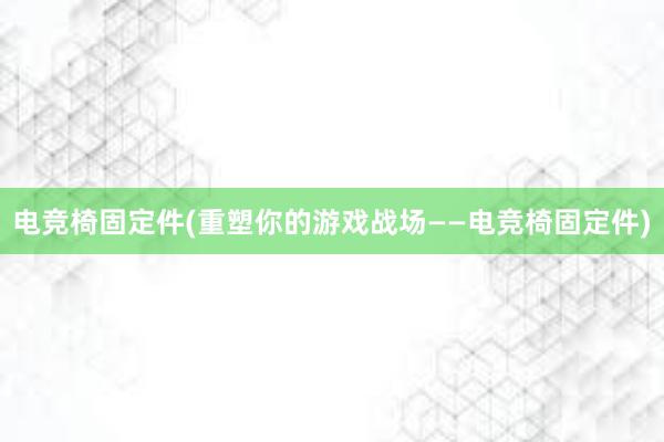 电竞椅固定件(重塑你的游戏战场——电竞椅固定件)